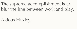 The supreme accomplishment is to blur the line between work and play.

Aldous Huxley 